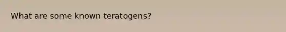 What are some known teratogens?