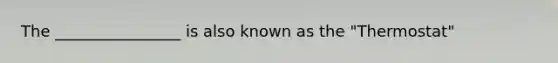 The ________________ is also known as the "Thermostat"
