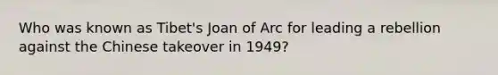 Who was known as Tibet's Joan of Arc for leading a rebellion against the Chinese takeover in 1949?