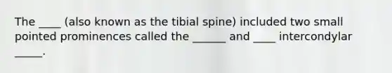 The ____ (also known as the tibial spine) included two small pointed prominences called the ______ and ____ intercondylar _____.