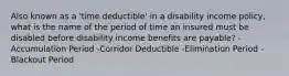 Also known as a 'time deductible' in a disability income policy, what is the name of the period of time an insured must be disabled before disability income benefits are payable? -Accumulation Period -Corridor Deductible -Elimination Period -Blackout Period