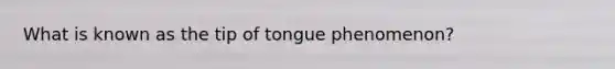 What is known as the tip of tongue phenomenon?