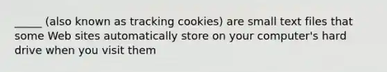 _____ (also known as tracking cookies) are small text files that some Web sites automatically store on your computer's hard drive when you visit them