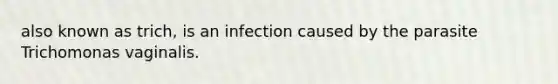 also known as trich, is an infection caused by the parasite Trichomonas vaginalis.