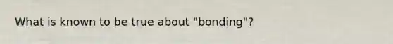 What is known to be true about "bonding"?