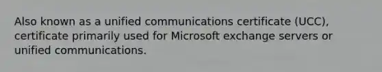 Also known as a unified communications certificate (UCC), certificate primarily used for Microsoft exchange servers or unified communications.