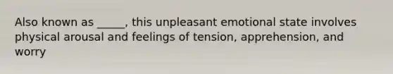 Also known as _____, this unpleasant emotional state involves physical arousal and feelings of tension, apprehension, and worry