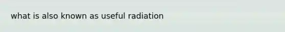 what is also known as useful radiation