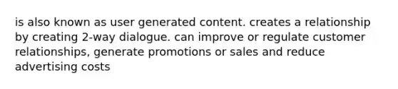 is also known as user generated content. creates a relationship by creating 2-way dialogue. can improve or regulate customer relationships, generate promotions or sales and reduce advertising costs