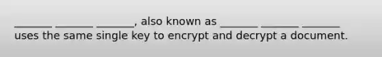 _______ _______ _______, also known as _______ _______ _______ uses the same single key to encrypt and decrypt a document.