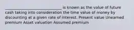 ______________________________ is known as the value of future cash taking into consideration the time value of money by discounting at a given rate of interest. Present value Unearned premium Asset valuation Assumed premium