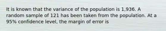 It is known that the variance of the population is 1,936. A random sample of 121 has been taken from the population. At a 95% confidence level, the margin of error is