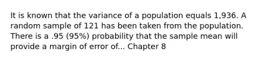 It is known that the variance of a population equals 1,936. A random sample of 121 has been taken from the population. There is a .95 (95%) probability that the sample mean will provide a margin of error of... Chapter 8