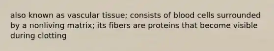 also known as vascular tissue; consists of blood cells surrounded by a nonliving matrix; its fibers are proteins that become visible during clotting