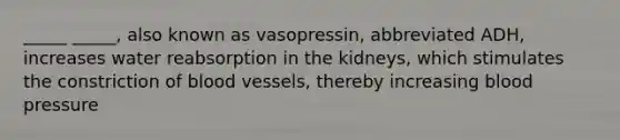 _____ _____, also known as vasopressin, abbreviated ADH, increases water reabsorption in the kidneys, which stimulates the constriction of blood vessels, thereby increasing blood pressure