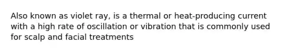 Also known as violet ray, is a thermal or heat-producing current with a high rate of oscillation or vibration that is commonly used for scalp and facial treatments