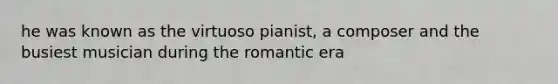 he was known as the virtuoso pianist, a composer and the busiest musician during the romantic era