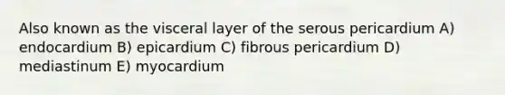 Also known as the visceral layer of the serous pericardium A) endocardium B) epicardium C) fibrous pericardium D) mediastinum E) myocardium