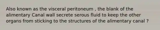 Also known as the visceral peritoneum , the blank of the alimentary Canal wall secrete serous fluid to keep the other organs from sticking to the structures of the alimentary canal ?