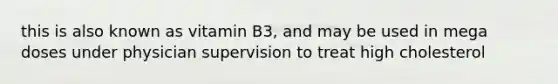 this is also known as vitamin B3, and may be used in mega doses under physician supervision to treat high cholesterol