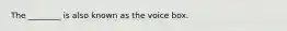 The ________ is also known as the voice box.