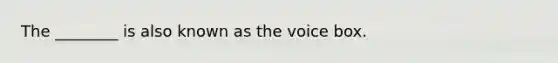 The ________ is also known as the voice box.