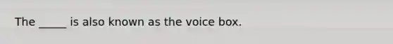 The _____ is also known as the voice box.