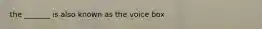 the _______ is also known as the voice box