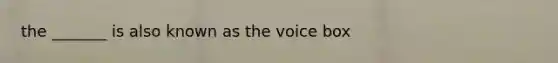 the _______ is also known as the voice box