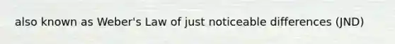 also known as Weber's Law of just noticeable differences (JND)