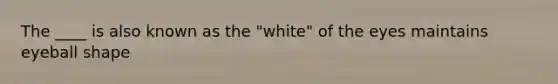 The ____ is also known as the "white" of the eyes maintains eyeball shape