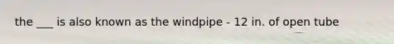 the ___ is also known as the windpipe - 12 in. of open tube