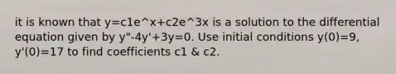 it is known that y=c1e^x+c2e^3x is a solution to the differential equation given by y"-4y'+3y=0. Use initial conditions y(0)=9, y'(0)=17 to find coefficients c1 & c2.