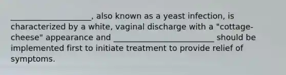 ____________________, also known as a yeast infection, is characterized by a white, vaginal discharge with a "cottage-cheese" appearance and _________________________ should be implemented first to initiate treatment to provide relief of symptoms.