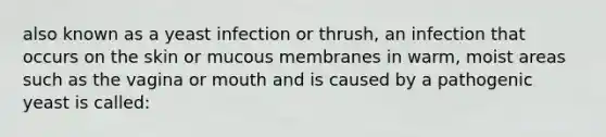 also known as a yeast infection or thrush, an infection that occurs on the skin or mucous membranes in warm, moist areas such as the vagina or mouth and is caused by a pathogenic yeast is called: