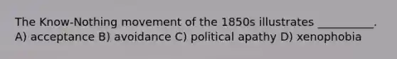 The Know-Nothing movement of the 1850s illustrates __________. A) acceptance B) avoidance C) political apathy D) xenophobia