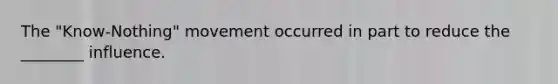 The "Know-Nothing" movement occurred in part to reduce the ________ influence.