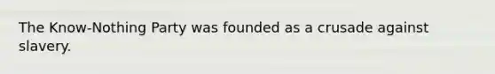 The Know-Nothing Party was founded as a crusade against slavery.