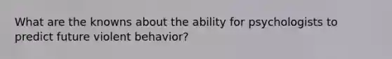 What are the knowns about the ability for psychologists to predict future violent behavior?