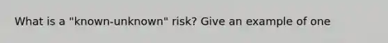 What is a "known-unknown" risk? Give an example of one