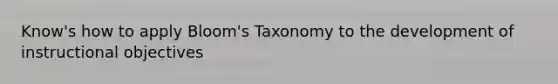 Know's how to apply Bloom's Taxonomy to the development of instructional objectives