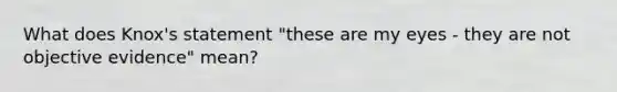 What does Knox's statement "these are my eyes - they are not objective evidence" mean?