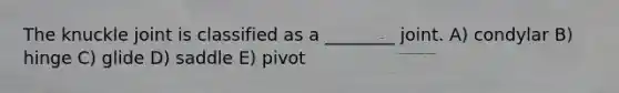 The knuckle joint is classified as a ________ joint. A) condylar B) hinge C) glide D) saddle E) pivot