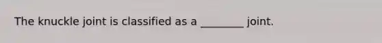 The knuckle joint is classified as a ________ joint.