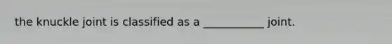 the knuckle joint is classified as a ___________ joint.