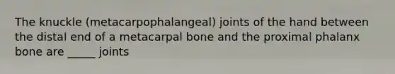 The knuckle (metacarpophalangeal) joints of the hand between the distal end of a metacarpal bone and the proximal phalanx bone are _____ joints