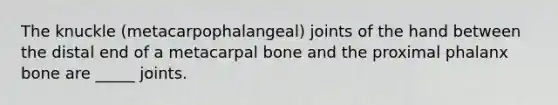 The knuckle (metacarpophalangeal) joints of the hand between the distal end of a metacarpal bone and the proximal phalanx bone are _____ joints.