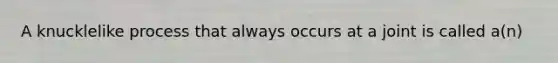 A knucklelike process that always occurs at a joint is called a(n)