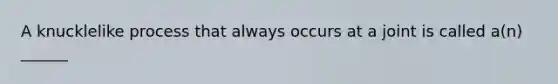 A knucklelike process that always occurs at a joint is called a(n) ______