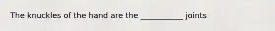 The knuckles of the hand are the ___________ joints